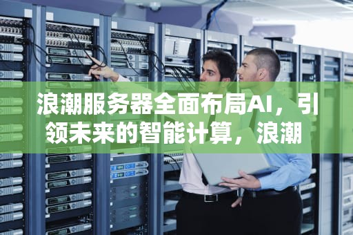 浪潮服务器全面布局AI，引领未来的智能计算，浪潮 服务器