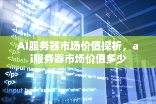 AI服务器市场价值探析，ai服务器市场价值多少