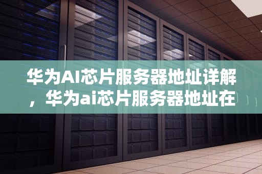 华为AI芯片服务器地址详解，华为ai芯片服务器地址在哪