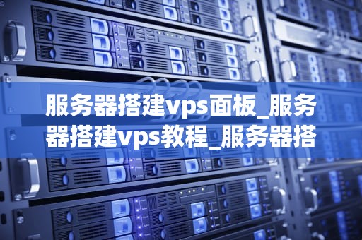 服务器搭建vps面板_服务器搭建vps教程_服务器搭建VPS面板的全面指南