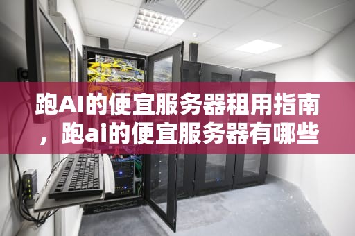 跑AI的便宜服务器租用指南，跑ai的便宜服务器有哪些