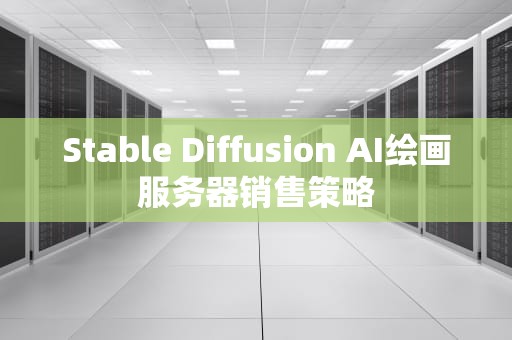 Stable Diffusion AI绘画服务器销售策略