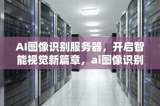 AI图像识别服务器，开启智能视觉新篇章，ai图像识别服务器是什么