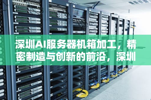 深圳AI服务器机箱加工，精密制造与创新的前沿，深圳ai服务器机箱加工厂