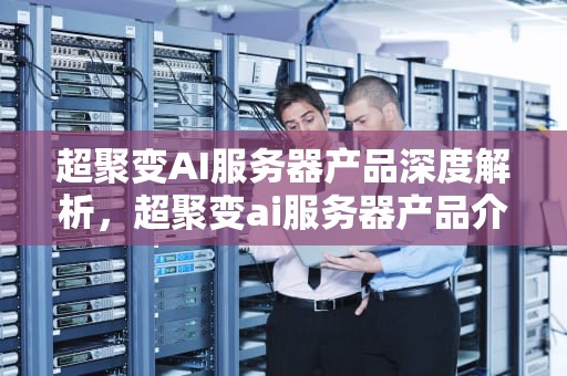 超聚变AI服务器产品深度解析，超聚变ai服务器产品介绍