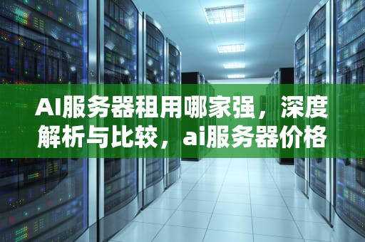 AI服务器租用哪家强，深度解析与比较，ai服务器价格