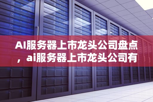 AI服务器上市龙头公司盘点，ai服务器上市龙头公司有哪些