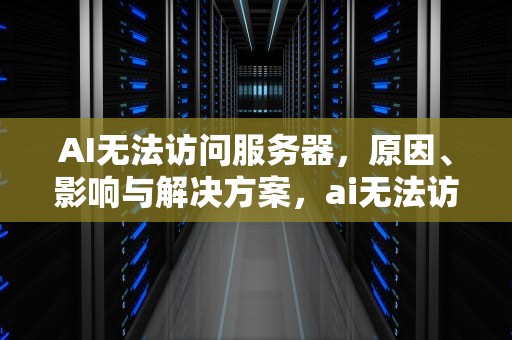 AI无法访问服务器，原因、影响与解决方案，ai无法访问服务器怎么办