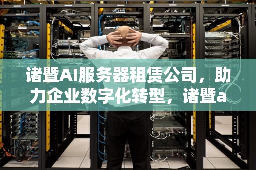 诸暨AI服务器租赁公司，助力企业数字化转型，诸暨ai服务器租赁公司地址