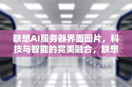 联想AI服务器界面图片，科技与智能的完美融合，联想ai服务器界面图片在哪