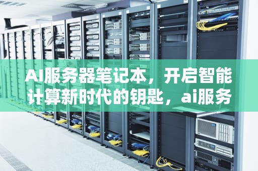 AI服务器笔记本，开启智能计算新时代的钥匙，ai服务器笔记本电脑推荐