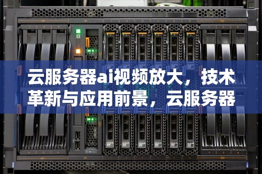 云服务器ai视频放大，技术革新与应用前景，云服务器ai视频放大怎么弄
