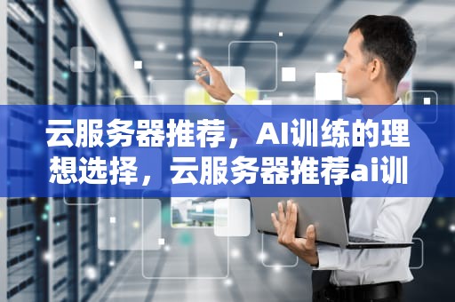 云服务器推荐，AI训练的理想选择，云服务器推荐ai训练软件