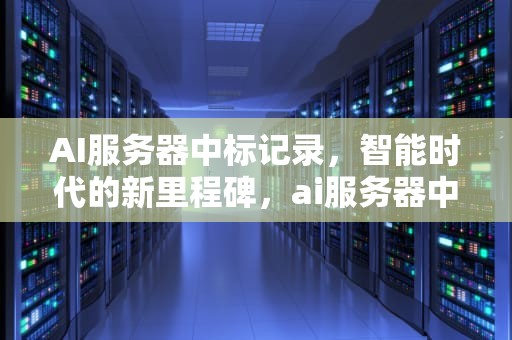 AI服务器中标记录，智能时代的新里程碑，ai服务器中标记录是什么