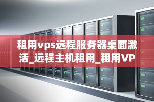租用vps远程服务器桌面激活_远程主机租用_租用VPS远程服务器桌面激活的全面指南