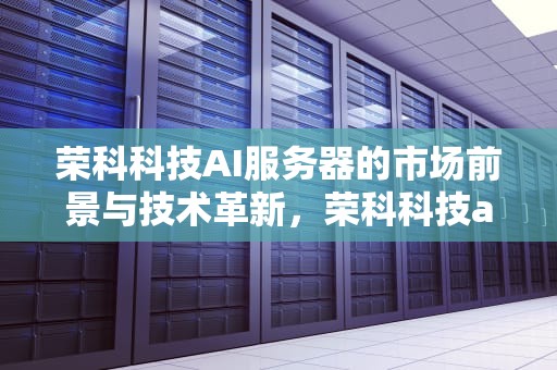荣科科技AI服务器的市场前景与技术革新，荣科科技ai服务器怎么样