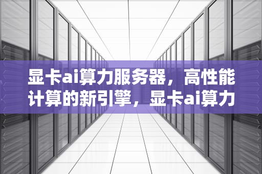 显卡ai算力服务器，高性能计算的新引擎，显卡ai算力服务器是什么