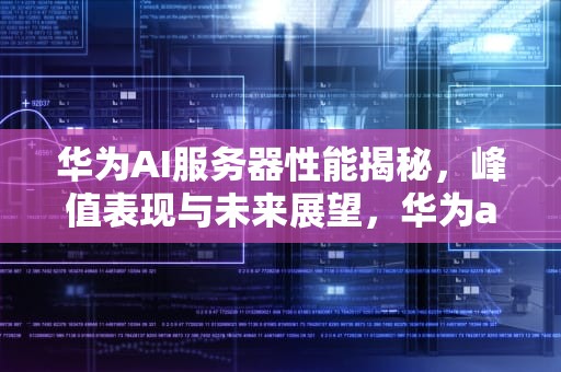 华为AI服务器性能揭秘，峰值表现与未来展望，华为ai服务器峰值多少