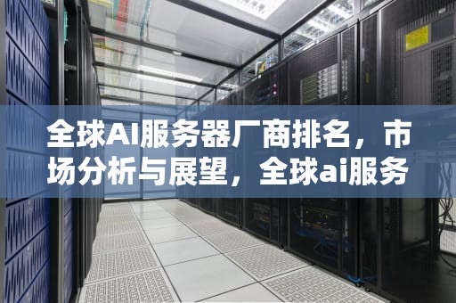 全球AI服务器厂商排名，市场分析与展望，全球ai服务器厂商排名前十