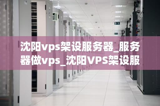 沈阳vps架设服务器_服务器做vps_沈阳VPS架设服务器的全面指南