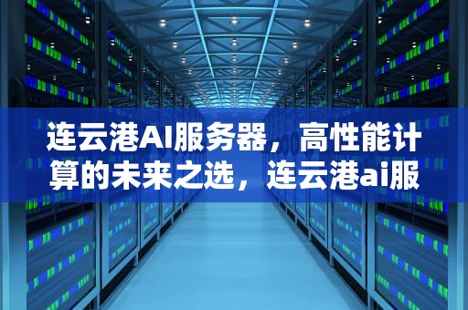 连云港AI服务器，高性能计算的未来之选，连云港ai服务器地址