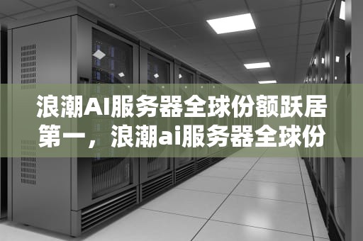 浪潮AI服务器全球份额跃居第一，浪潮ai服务器全球份额是多少