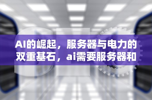 AI的崛起，服务器与电力的双重基石，ai需要服务器和电力吗