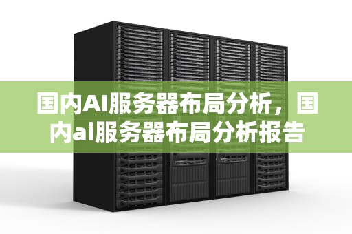 国内AI服务器布局分析，国内ai服务器布局分析报告