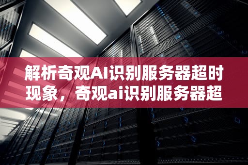 解析奇观AI识别服务器超时现象，奇观ai识别服务器超时怎么办