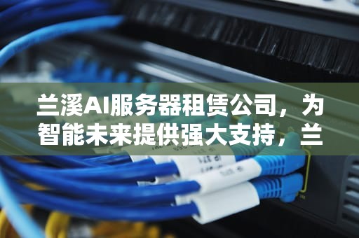 兰溪AI服务器租赁公司，为智能未来提供强大支持，兰溪ai服务器租赁公司地址