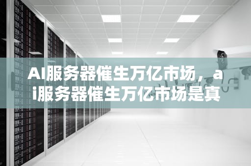 AI服务器催生万亿市场，ai服务器催生万亿市场是真的吗