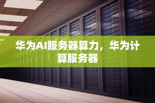华为AI服务器算力，华为计算服务器