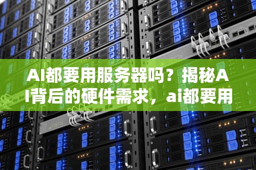 AI都要用服务器吗？揭秘AI背后的硬件需求，ai都要用服务器吗知乎