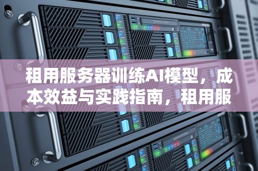租用服务器训练AI模型，成本效益与实践指南，租用服务器训练ai模型的软件