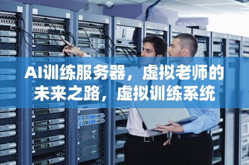 AI训练服务器，虚拟老师的未来之路，虚拟训练系统