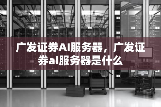 广发证券AI服务器，广发证券ai服务器是什么