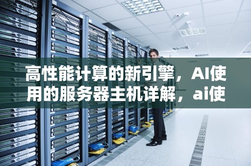 高性能计算的新引擎，AI使用的服务器主机详解，ai使用的服务器主机是什么