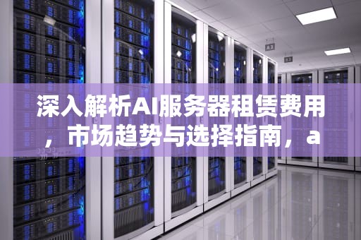 深入解析AI服务器租赁费用，市场趋势与选择指南，ai服务器租赁费用多少