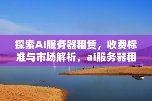探索AI服务器租赁，收费标准与市场解析，ai服务器租赁收费标准是多少