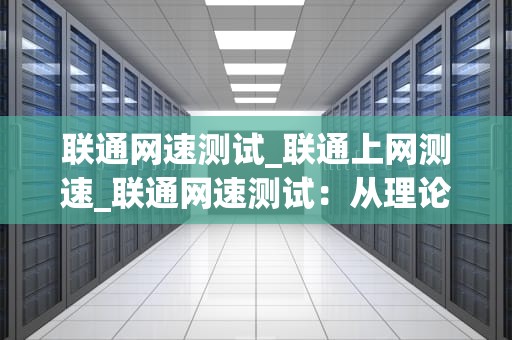 联通网速测试_联通上网测速_联通网速测试：从理论到实践