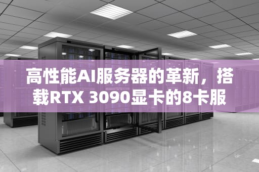 高性能AI服务器的革新，搭载RTX 3090显卡的8卡服务器深度解析，ai服务器配置