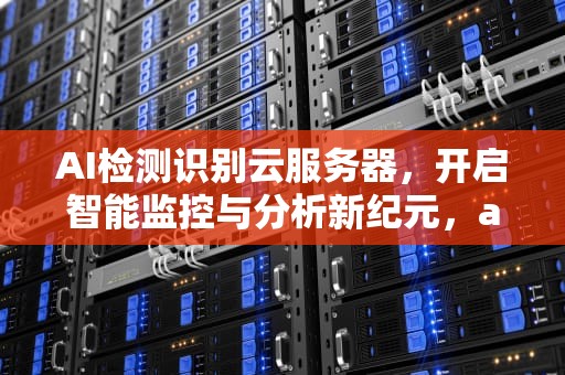 AI检测识别云服务器，开启智能监控与分析新纪元，ai检测识别云服务器怎么用