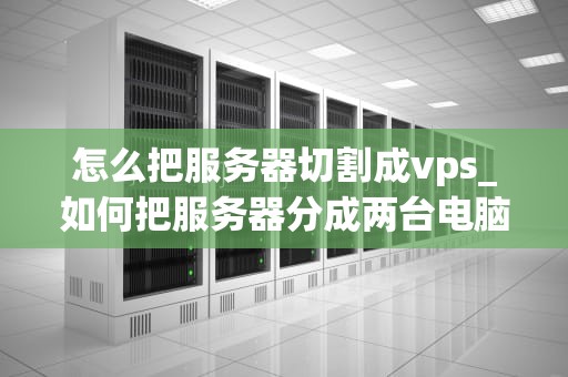 怎么把服务器切割成vps_如何把服务器分成两台电脑_如何将服务器切割成VPS