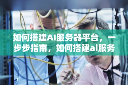 如何搭建AI服务器平台，一步步指南，如何搭建ai服务器平台教程