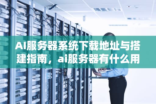 AI服务器系统下载地址与搭建指南，ai服务器有什么用