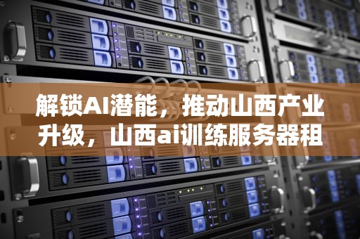 解锁AI潜能，推动山西产业升级，山西ai训练服务器租赁公司