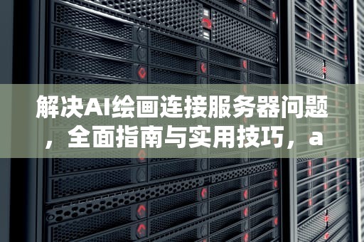 解决AI绘画连接服务器问题，全面指南与实用技巧，ai绘画连接不了服务器怎么办