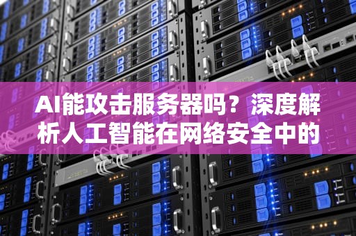 AI能攻击服务器吗？深度解析人工智能在网络安全中的角色，ai能攻击服务器吗手机