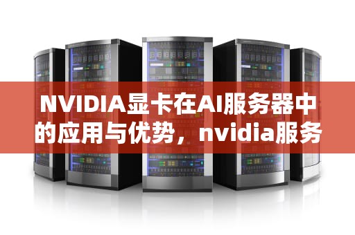 NVIDIA显卡在AI服务器中的应用与优势，nvidia服务器显卡