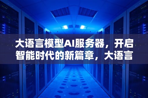 大语言模型AI服务器，开启智能时代的新篇章，大语言模型ai服务器是什么
